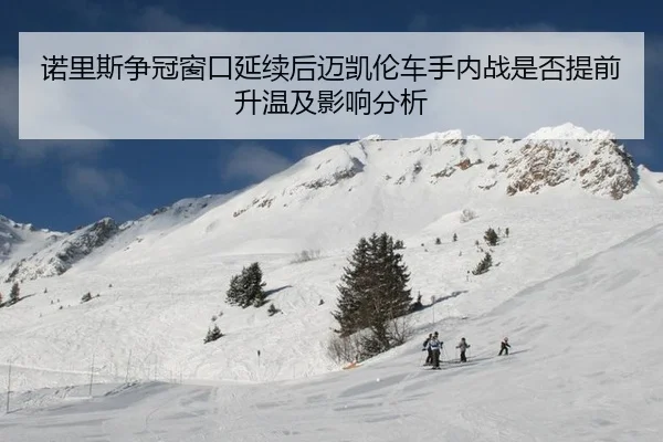 诺里斯争冠窗口延续后迈凯伦车手内战是否提前升温及影响分析