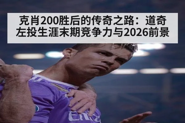 克肖200胜后的传奇之路：道奇左投生涯末期竞争力与2026前景