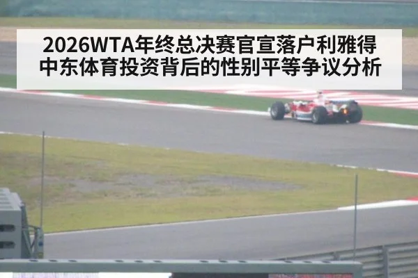 2026WTA年终总决赛官宣落户利雅得 中东体育投资背后的性别平等争议分析
