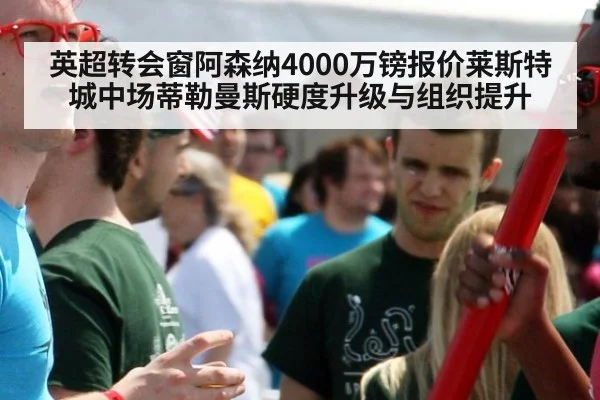英超转会窗阿森纳4000万镑报价莱斯特城中场蒂勒曼斯硬度升级与组织提升